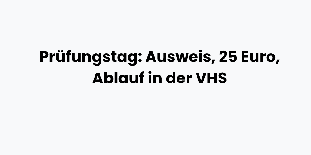 Prüfungstag: Ausweis, 25 Euro, Ablauf in der VHS
