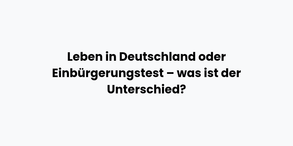 Leben in Deutschland oder Einbürgerungstest – was ist der Unterschied?
