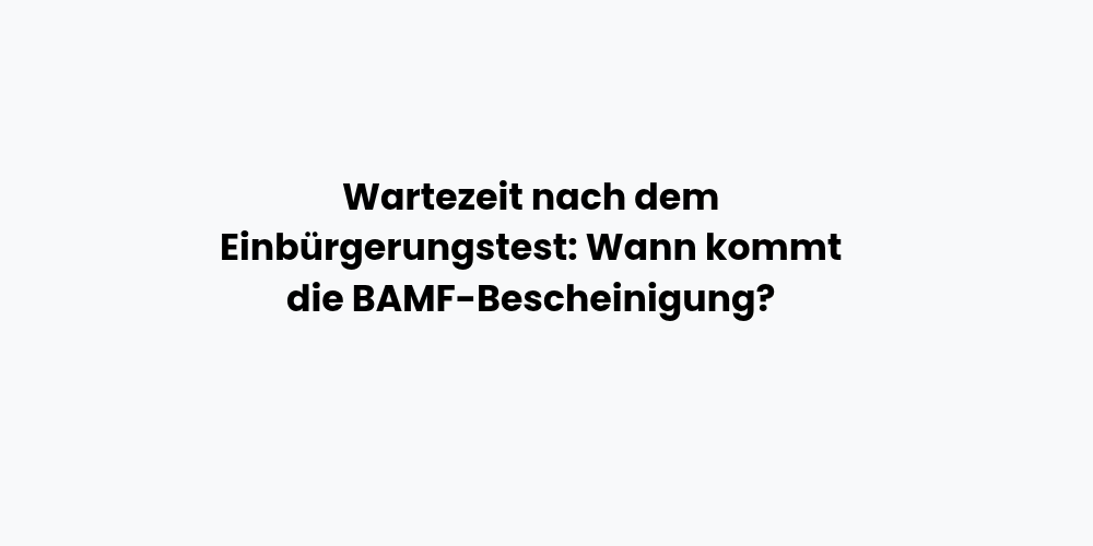 Wartezeit nach dem Einbürgerungstest: Wann kommt die BAMF-Bescheinigung?
